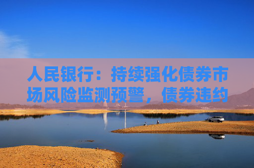 人民银行：持续强化债券市场风险监测预警，债券违约率保持低位