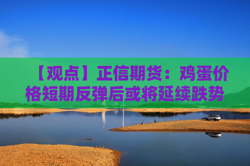 【观点】正信期货：鸡蛋价格短期反弹后或将延续跌势