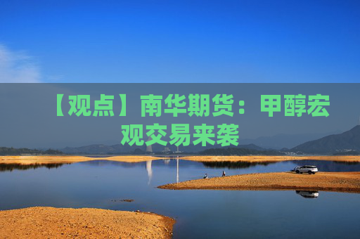 【观点】南华期货:甲醇宏观交易来袭