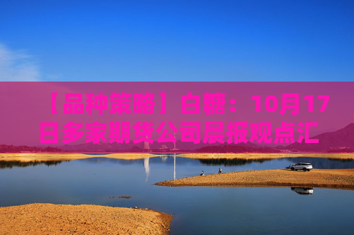 【品种策略】白糖:10月17日多家期货公司晨报观点汇总