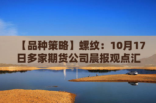 【品种策略】螺纹:10月17日多家期货公司晨报观点汇总