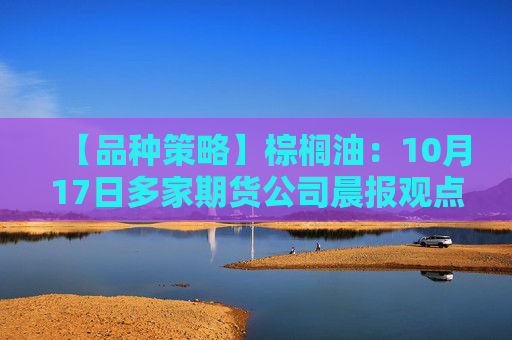 【品种策略】棕榈油:10月17日多家期货公司晨报观点汇总