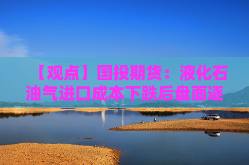 【观点】国投期货：液化石油气进口成本下跌后盘面逐渐修复