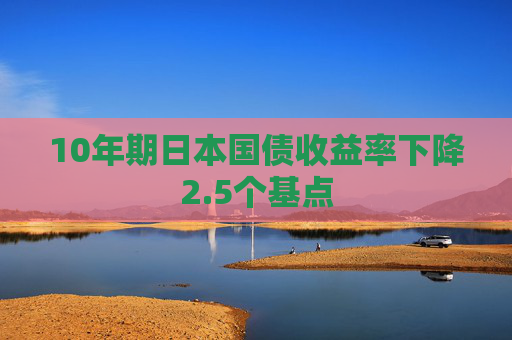 10年期日本国债收益率下降2.5个基点