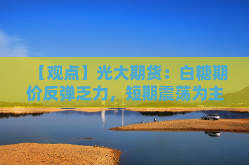 【观点】光大期货：白糖期价反弹乏力，短期震荡为主