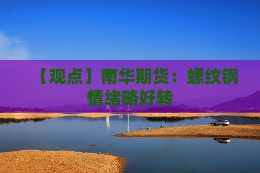 【观点】南华期货：螺纹钢情绪略好转