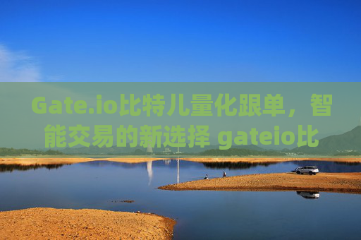 Gate.io比特儿量化跟单，智能交易的新选择 gateio比特儿量化跟单