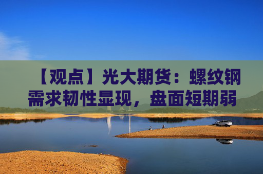 【观点】光大期货：螺纹钢需求韧性显现，盘面短期弱势整理