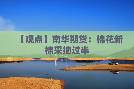 【观点】南华期货：棉花新棉采摘过半