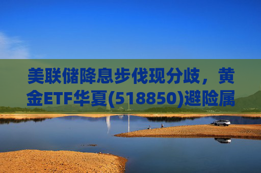 美联储降息步伐现分歧，黄金ETF华夏(518850)避险属性凸显