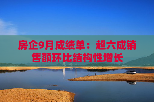 房企9月成绩单：超六成销售额环比结构性增长