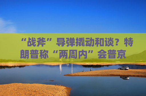 “战斧”导弹撬动和谈？特朗普称“两周内”会普京