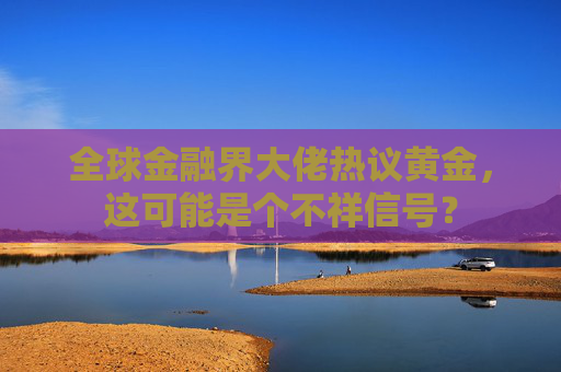 全球金融界大佬热议黄金，这可能是个不祥信号？