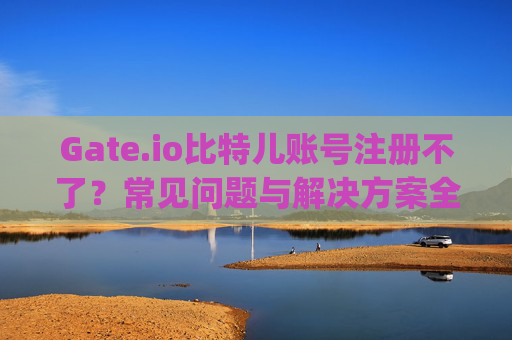 Gate.io比特儿账号注册不了？常见问题与解决方案全解析 gateio比特儿账号注册不了