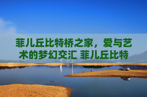 菲儿丘比特桥之家，爱与艺术的梦幻交汇 菲儿丘比特桥之家