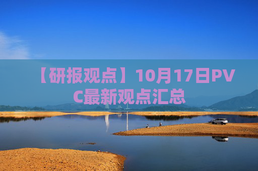 【研报观点】10月17日PVC最新观点汇总