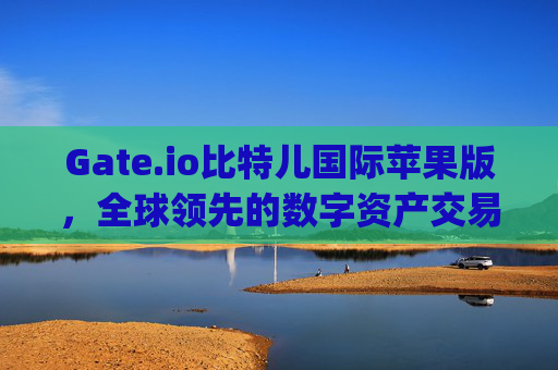 Gate.io比特儿国际苹果版，全球领先的数字资产交易平台 gateio比特儿国际苹果版