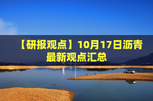 【研报观点】10月17日沥青最新观点汇总