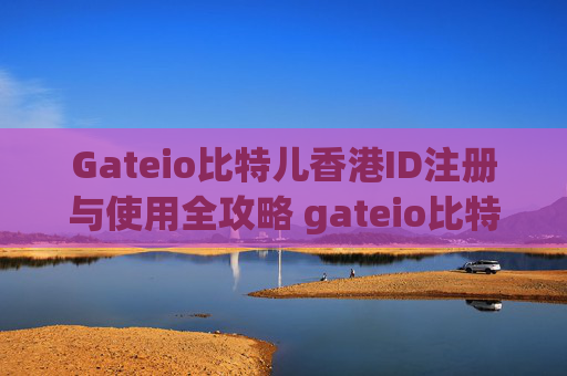 Gateio比特儿香港ID注册与使用全攻略 gateio比特儿香港id