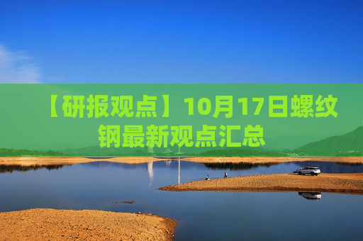 【研报观点】10月17日螺纹钢最新观点汇总