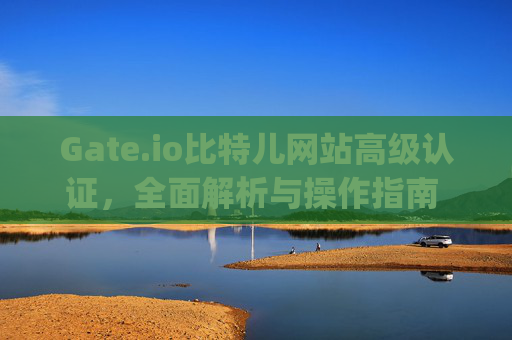 Gate.io比特儿网站高级认证，全面解析与操作指南 gateio比特儿网站高级认证