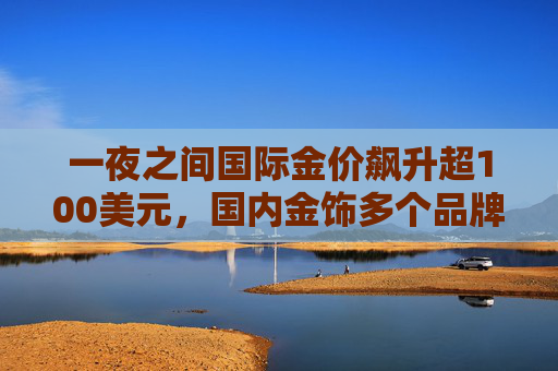一夜之间国际金价飙升超100美元,国内金饰多个品牌克价单日上涨逾30元