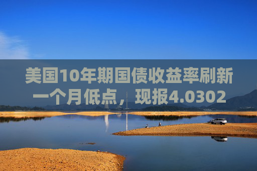 美国10年期国债收益率刷新一个月低点，现报4.0302%