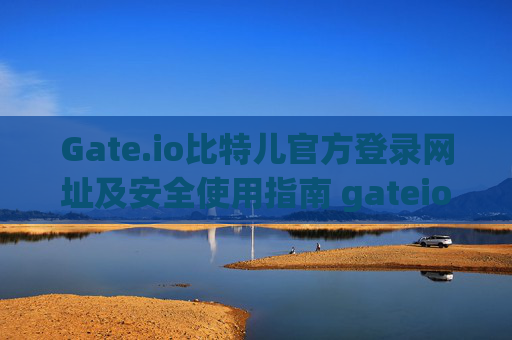 Gate.io比特儿官方登录网址及安全使用指南 gateio比特儿官方登录网址