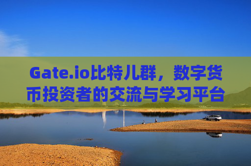 Gate.io比特儿群，数字货币投资者的交流与学习平台 gateio比特儿群