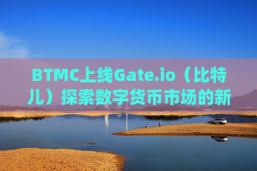 BTMC上线Gate.io（比特儿）探索数字货币市场的新机遇 btmc上gateio比特儿