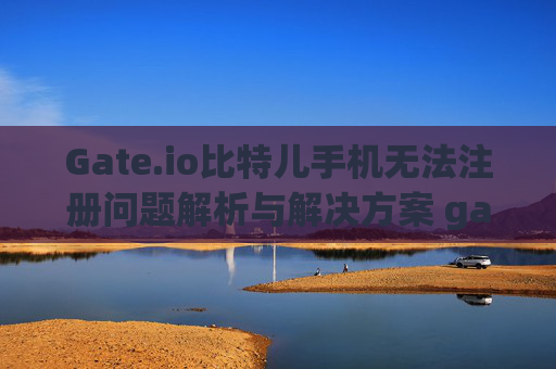 Gate.io比特儿手机无法注册问题解析与解决方案 gateio比特儿手机无法注册