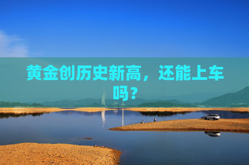 黄金创历史新高，还能上车吗？
