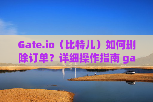 Gate.io（比特儿）如何删除订单？详细操作指南 gateio比特儿怎么删除订单