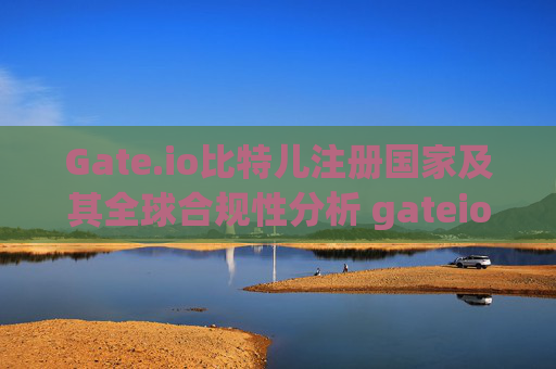 Gate.io比特儿注册国家及其全球合规性分析 gateio比特儿注册国家