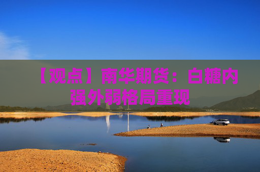 【观点】南华期货:白糖内强外弱格局重现