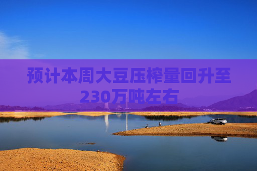 预计本周大豆压榨量回升至230万吨左右