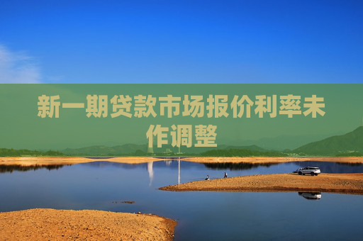 新一期贷款市场报价利率未作调整