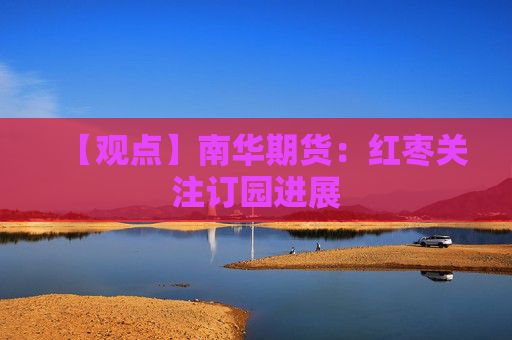 【观点】南华期货:红枣关注订园进展