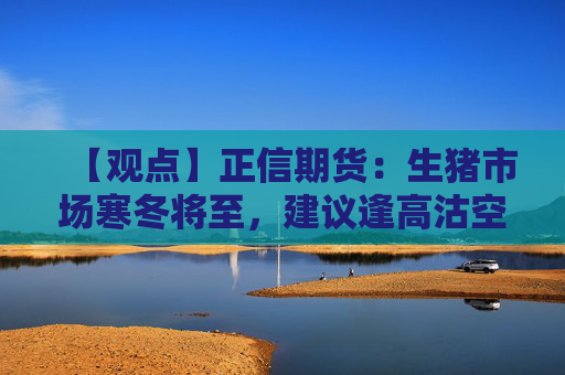 【观点】正信期货：生猪市场寒冬将至，建议逢高沽空1月合约