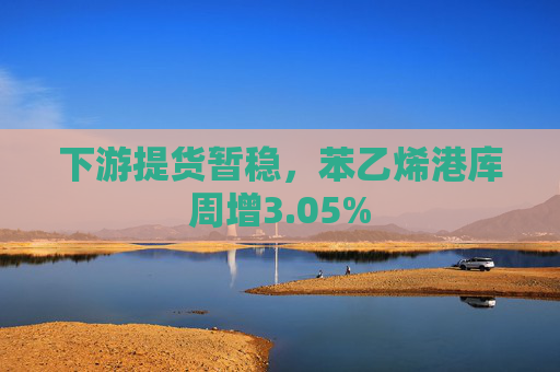 下游提货暂稳，苯乙烯港库周增3.05%
