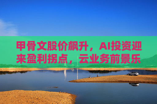 甲骨文股价飙升，AI投资迎来盈利拐点，云业务前景乐观