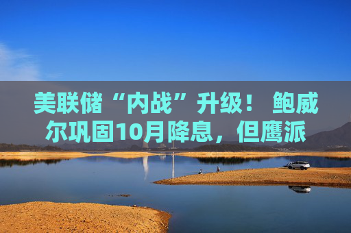 美联储“内战”升级！ 鲍威尔巩固10月降息，但鹰派已蠢蠢欲动