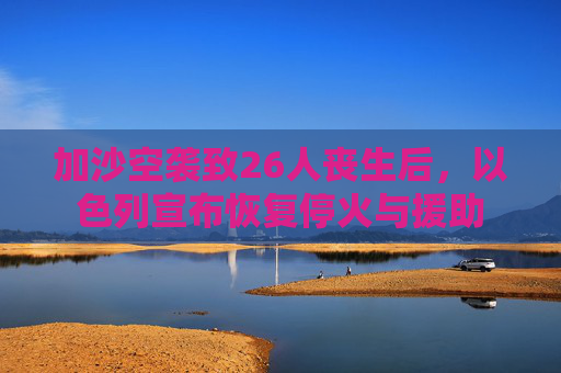 加沙空袭致26人丧生后，以色列宣布恢复停火与援助