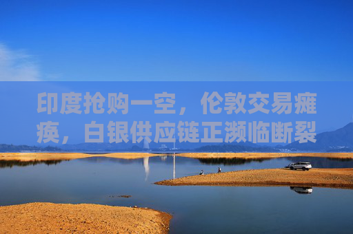 印度抢购一空，伦敦交易瘫痪，白银供应链正濒临断裂