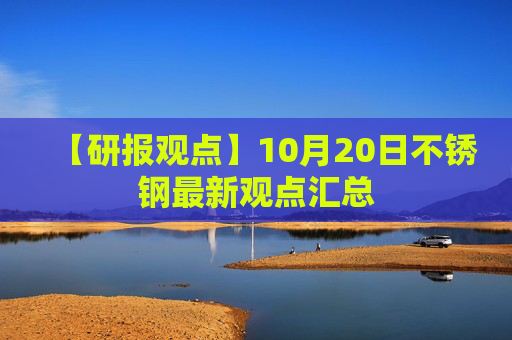【研报观点】10月20日不锈钢最新观点汇总