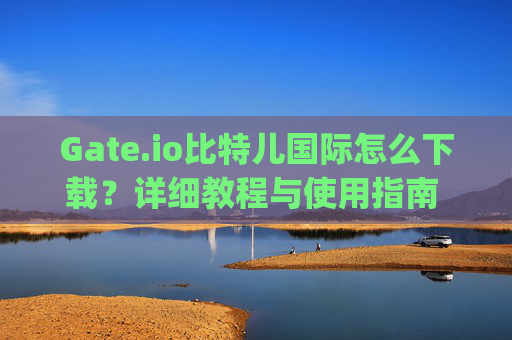 Gate.io比特儿国际怎么下载？详细教程与使用指南 gateio比特儿国际怎么下载