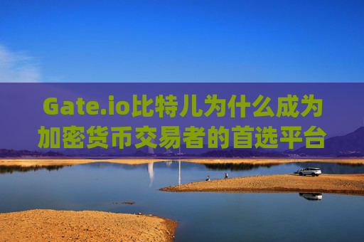 Gate.io比特儿为什么成为加密货币交易者的首选平台？gateio比特儿为什么