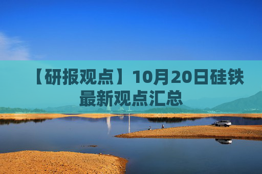 【研报观点】10月20日硅铁最新观点汇总