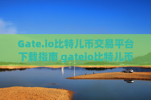 Gate.io比特儿币交易平台下载指南 gateio比特儿币交易下载