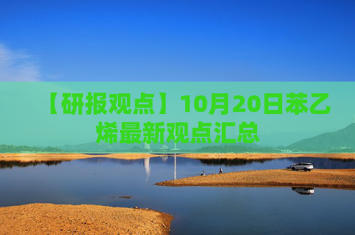 【研报观点】10月20日苯乙烯最新观点汇总